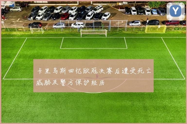 卡里乌斯回忆欧冠决赛后遭受死亡威胁及警方保护经历