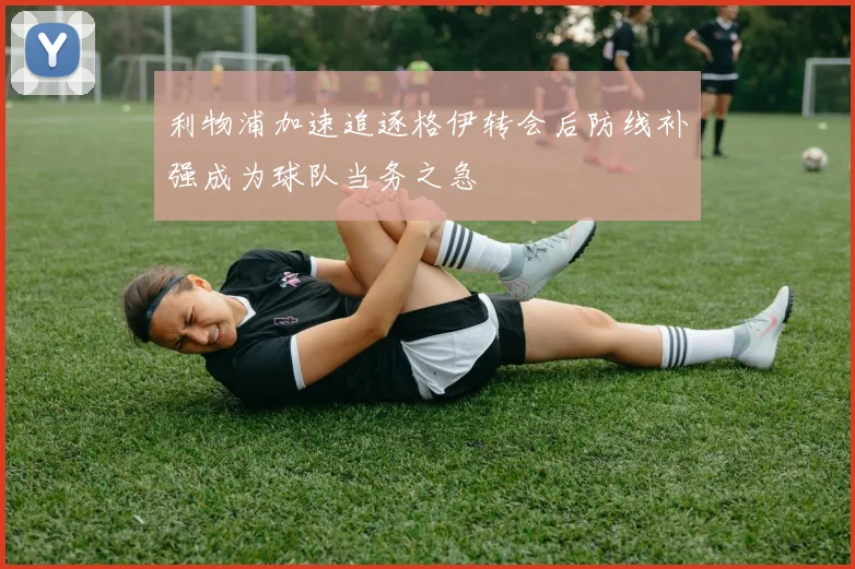 利物浦加速追逐格伊转会后防线补强成为球队当务之急