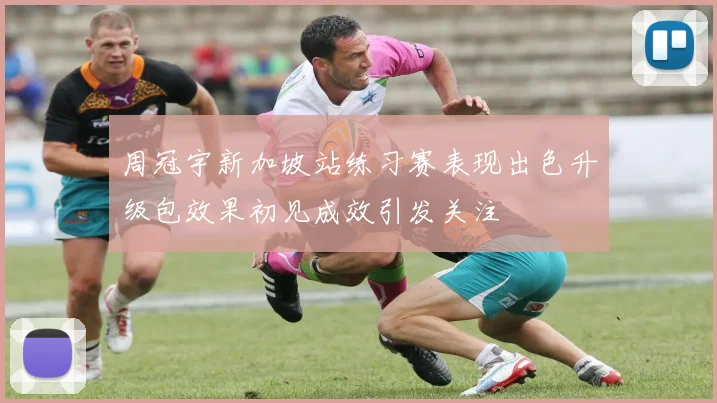 周冠宇新加坡站练习赛表现出色升级包效果初见成效引发关注