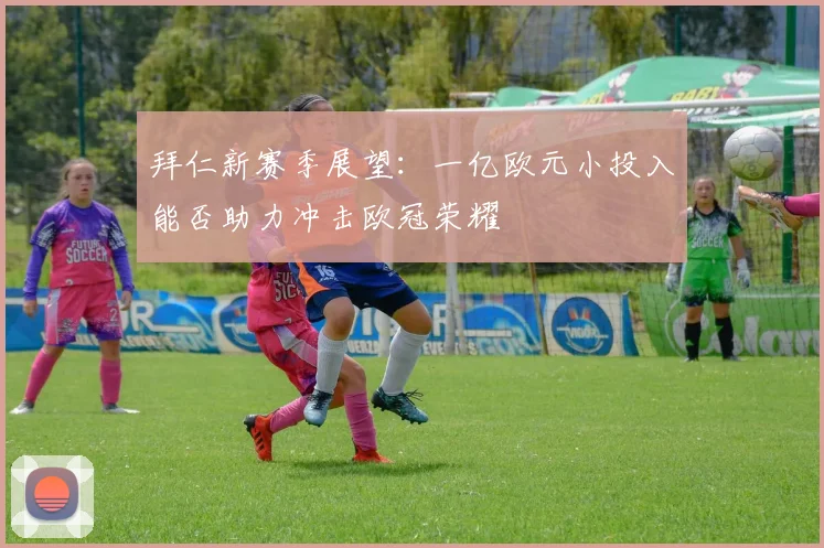 拜仁新赛季展望：一亿欧元小投入能否助力冲击欧冠荣耀