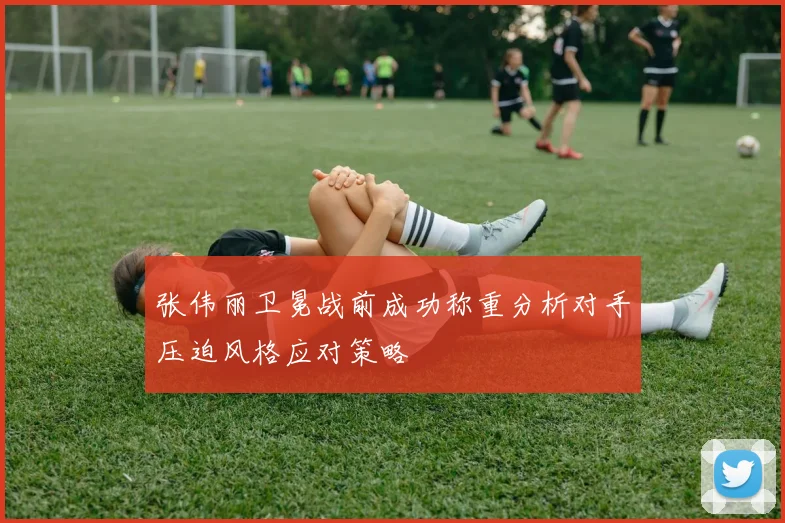 张伟丽卫冕战前成功称重分析对手压迫风格应对策略