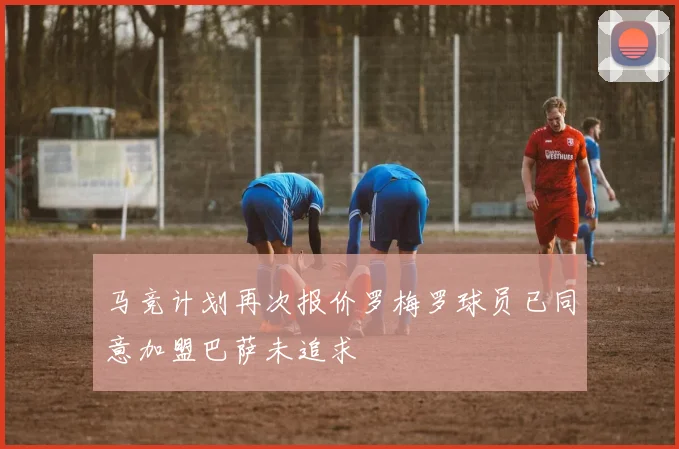马竞计划再次报价罗梅罗球员已同意加盟巴萨未追求