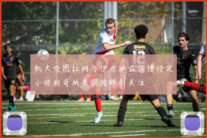 凯夫伦图拉姆与伊尔迪兹伤情待定小将利奇纳表现抢眼引关注