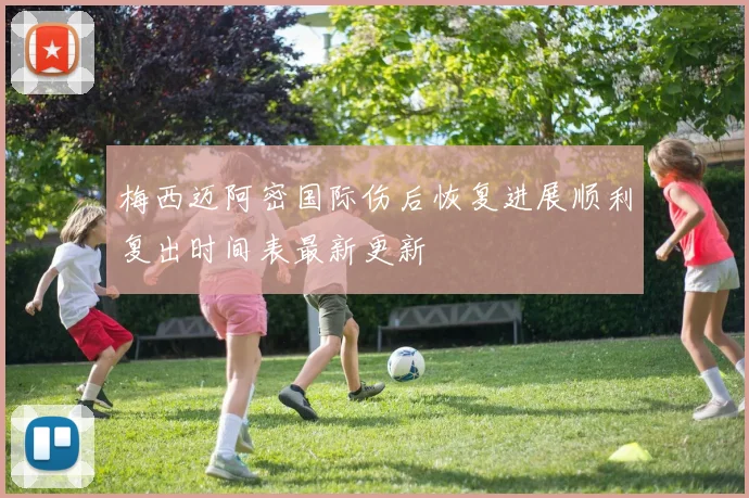 梅西迈阿密国际伤后恢复进展顺利复出时间表最新更新