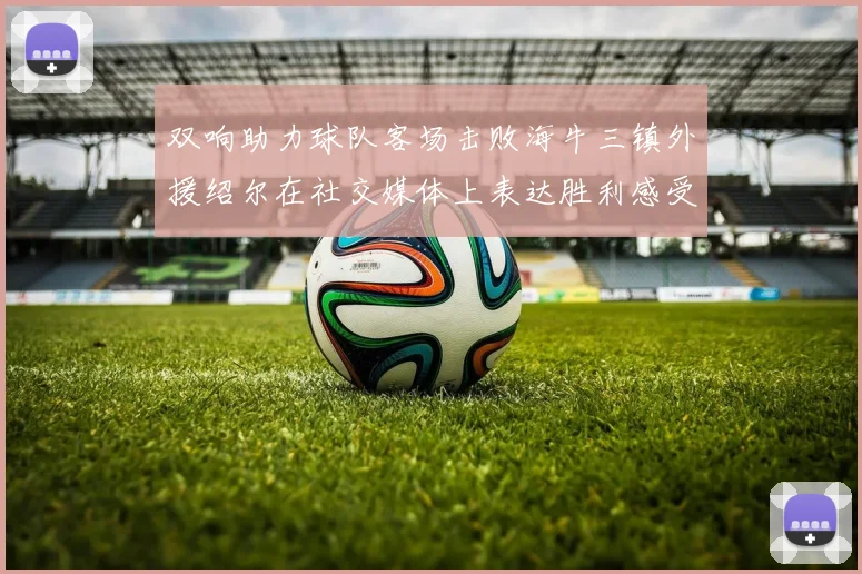 双响助力球队客场击败海牛三镇外援绍尔在社交媒体上表达胜利感受