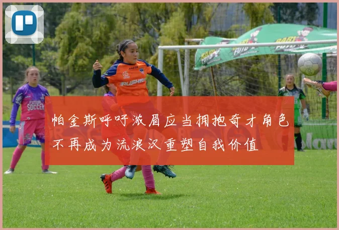 帕金斯呼吁浓眉应当拥抱奇才角色不再成为流浪汉重塑自我价值